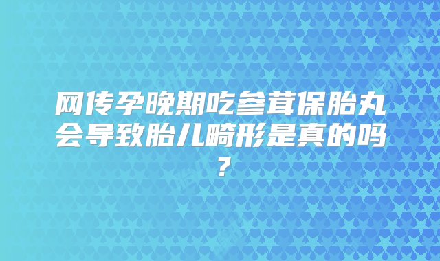 网传孕晚期吃参茸保胎丸会导致胎儿畸形是真的吗？