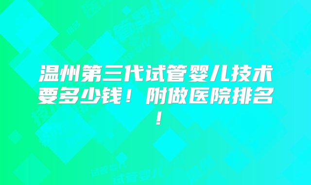 温州第三代试管婴儿技术要多少钱！附做医院排名！