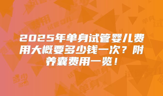 2025年单身试管婴儿费用大概要多少钱一次？附养囊费用一览！