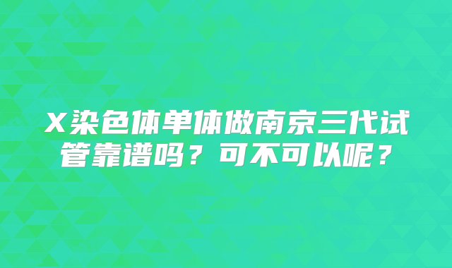 X染色体单体做南京三代试管靠谱吗？可不可以呢？