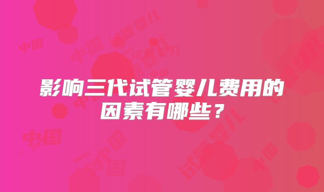 影响三代试管婴儿费用的因素有哪些？