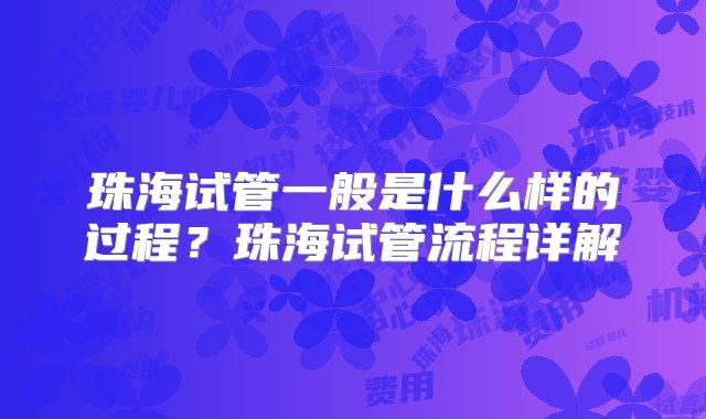 珠海试管一般是什么样的过程？珠海试管流程详解