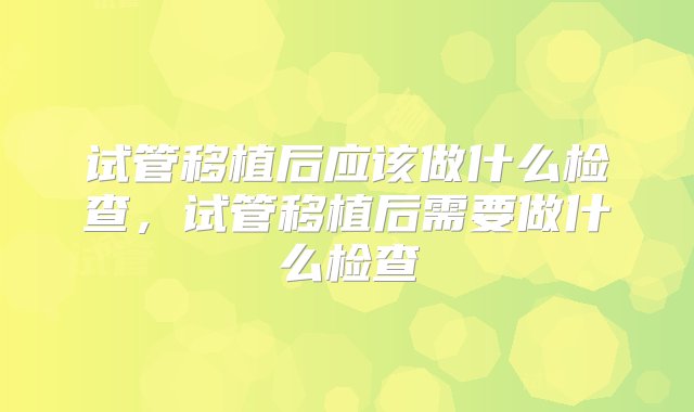 试管移植后应该做什么检查，试管移植后需要做什么检查