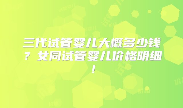 三代试管婴儿大概多少钱？女同试管婴儿价格明细！