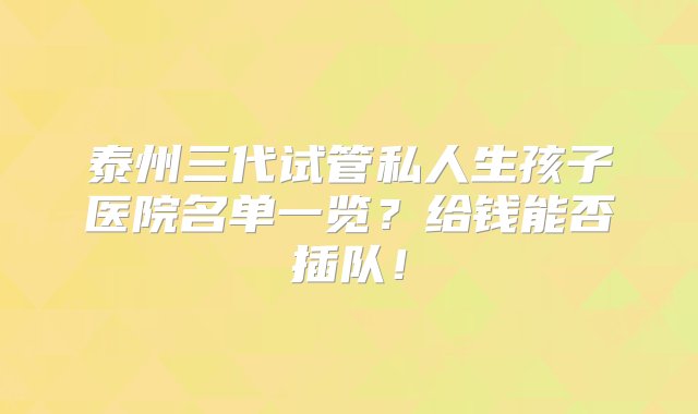 泰州三代试管私人生孩子医院名单一览？给钱能否插队！