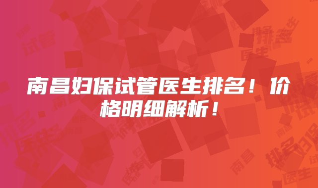 南昌妇保试管医生排名！价格明细解析！