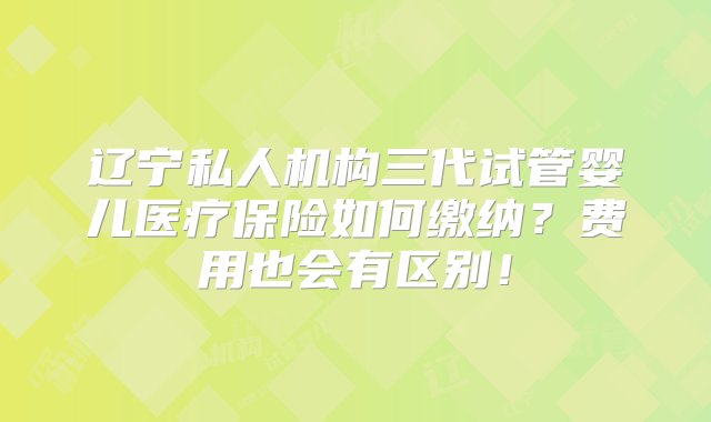 辽宁私人机构三代试管婴儿医疗保险如何缴纳？费用也会有区别！