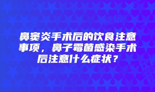 鼻窦炎手术后的饮食注意事项，鼻子霉菌感染手术后注意什么症状？