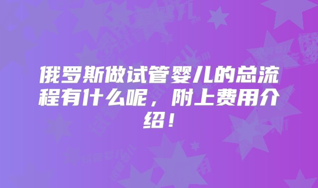 俄罗斯做试管婴儿的总流程有什么呢，附上费用介绍！