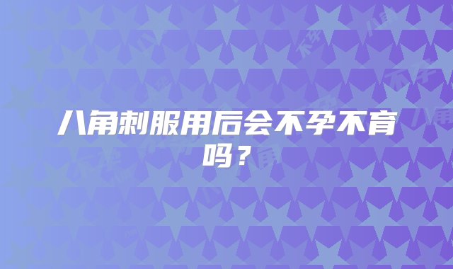 八角刺服用后会不孕不育吗？