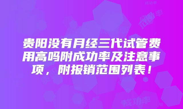 贵阳没有月经三代试管费用高吗附成功率及注意事项，附报销范围列表！