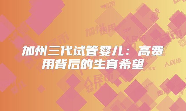 加州三代试管婴儿：高费用背后的生育希望