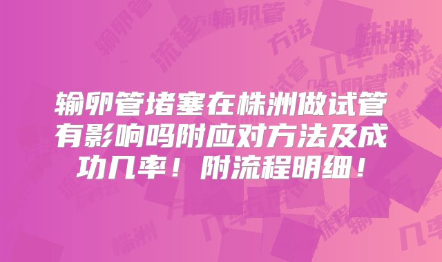 输卵管堵塞在株洲做试管有影响吗附应对方法及成功几率！附流程明细！