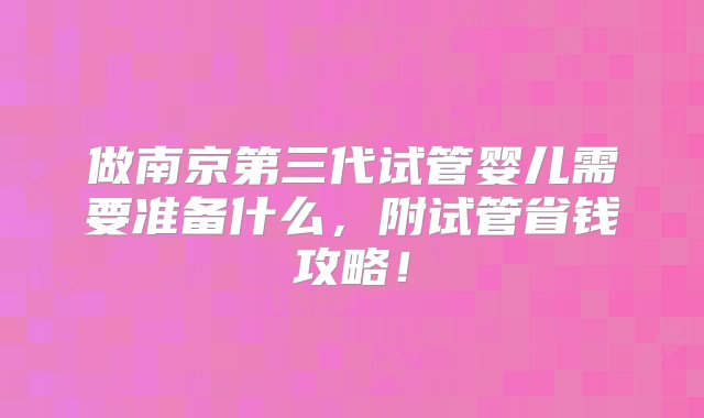 做南京第三代试管婴儿需要准备什么，附试管省钱攻略！