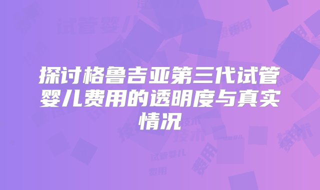 探讨格鲁吉亚第三代试管婴儿费用的透明度与真实情况