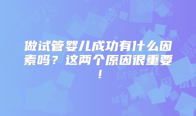 做试管婴儿成功有什么因素吗？这两个原因很重要！