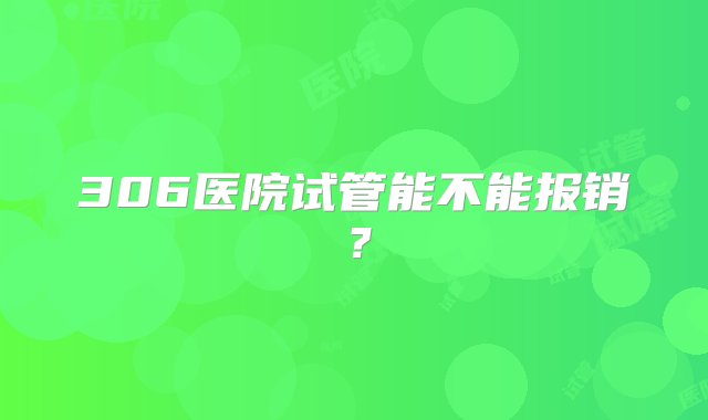 306医院试管能不能报销？