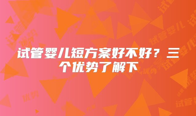 试管婴儿短方案好不好？三个优势了解下