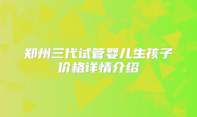 郑州三代试管婴儿生孩子价格详情介绍