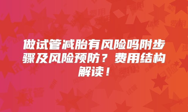 做试管减胎有风险吗附步骤及风险预防？费用结构解读！