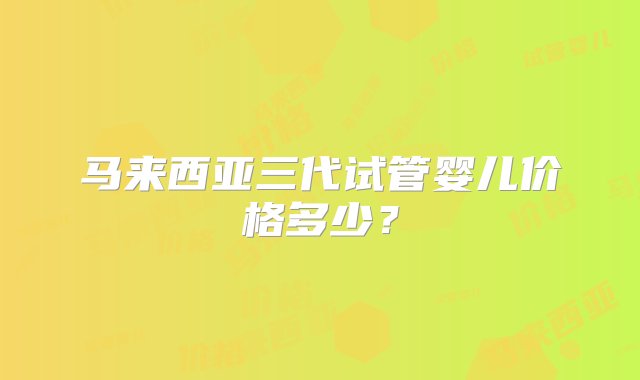 马来西亚三代试管婴儿价格多少？