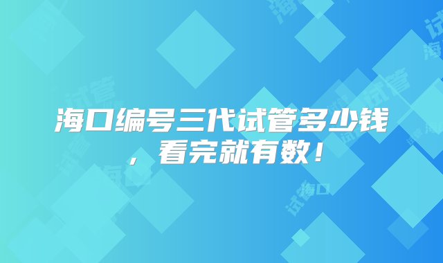 海口编号三代试管多少钱，看完就有数！