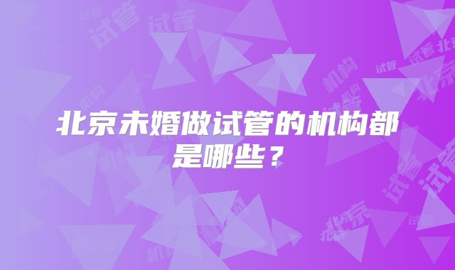 北京未婚做试管的机构都是哪些？