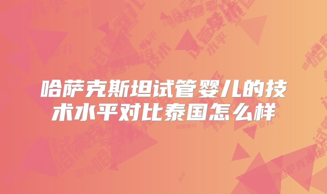 哈萨克斯坦试管婴儿的技术水平对比泰国怎么样