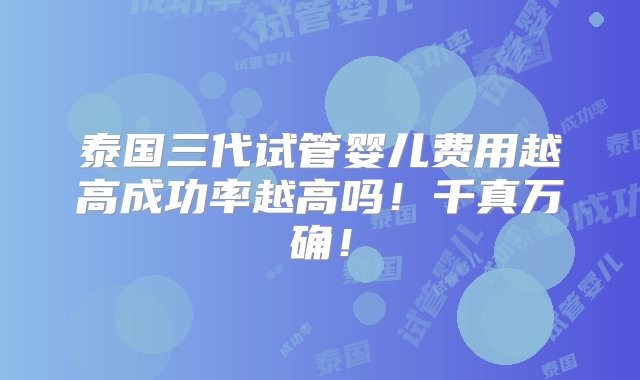 泰国三代试管婴儿费用越高成功率越高吗！千真万确！