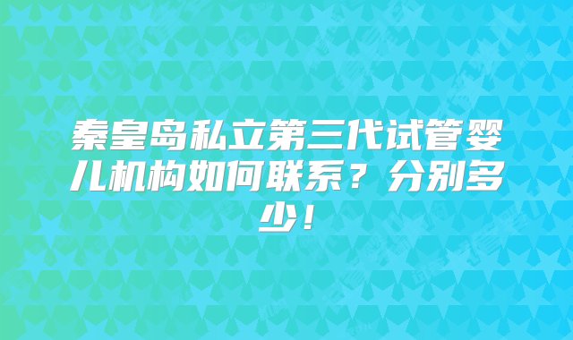 秦皇岛私立第三代试管婴儿机构如何联系？分别多少！