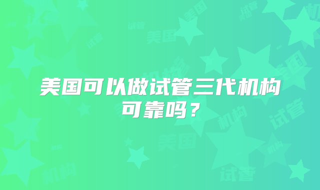 美国可以做试管三代机构可靠吗？