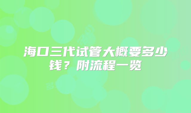 海口三代试管大概要多少钱？附流程一览