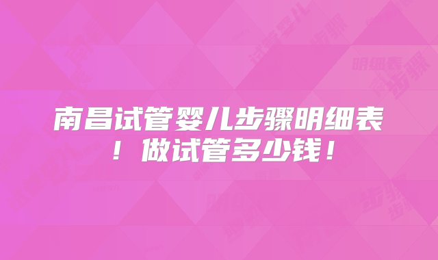 南昌试管婴儿步骤明细表！做试管多少钱！