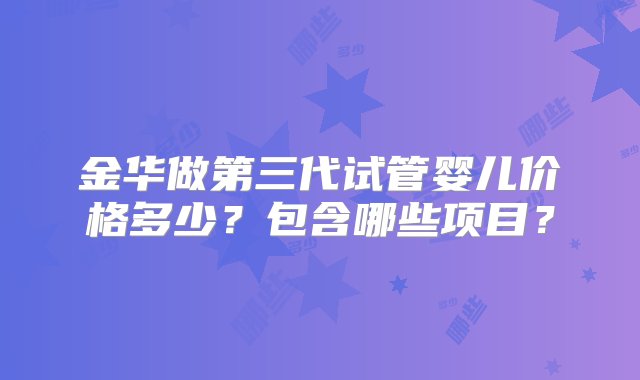 金华做第三代试管婴儿价格多少？包含哪些项目？