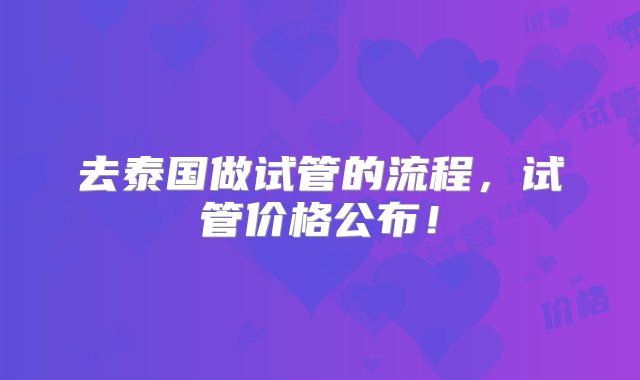 去泰国做试管的流程，试管价格公布！