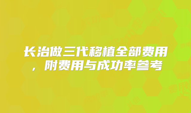 长治做三代移植全部费用，附费用与成功率参考