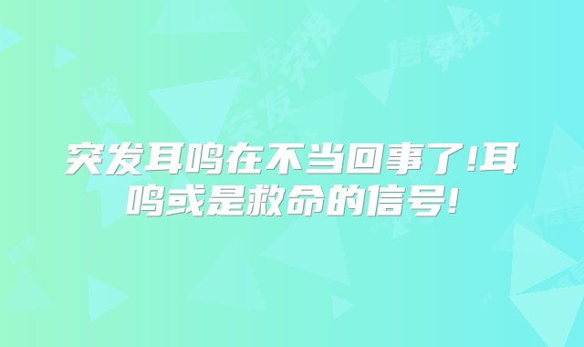 突发耳鸣在不当回事了!耳鸣或是救命的信号!