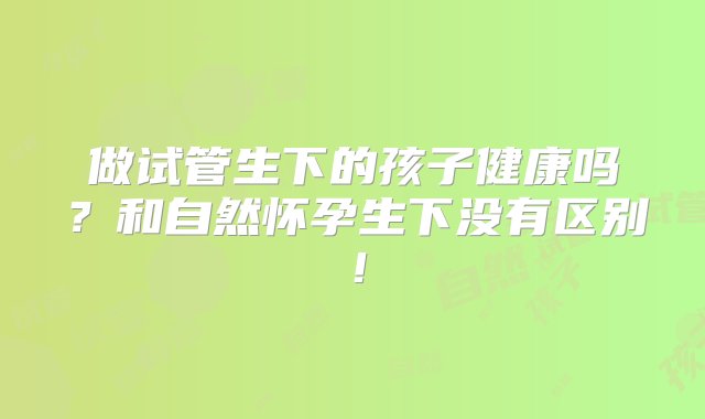 做试管生下的孩子健康吗？和自然怀孕生下没有区别！