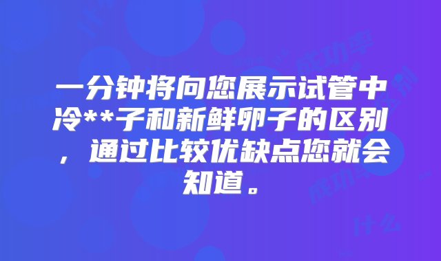 一分钟将向您展示试管中冷**子和新鲜卵子的区别，通过比较优缺点您就会知道。