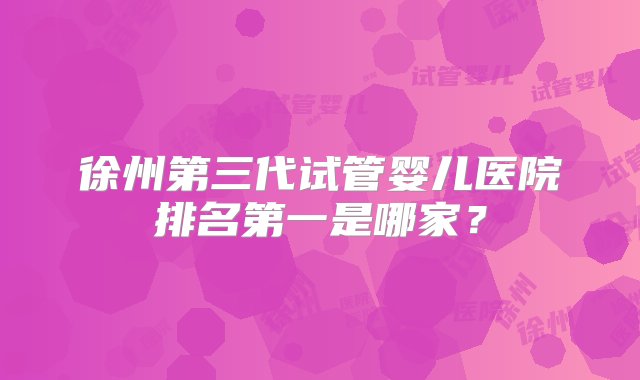 徐州第三代试管婴儿医院排名第一是哪家？