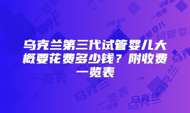 乌克兰第三代试管婴儿大概要花费多少钱？附收费一览表