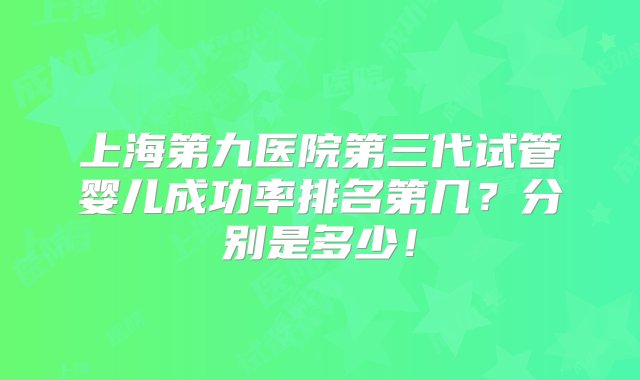 上海第九医院第三代试管婴儿成功率排名第几？分别是多少！