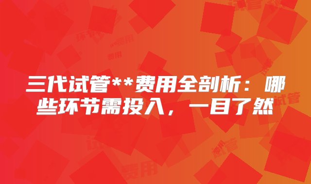 三代试管**费用全剖析：哪些环节需投入，一目了然