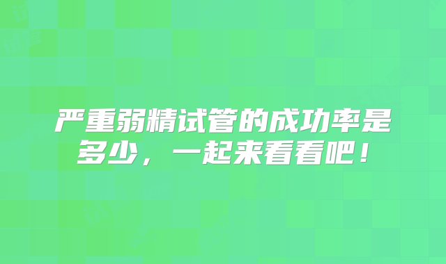 严重弱精试管的成功率是多少，一起来看看吧！