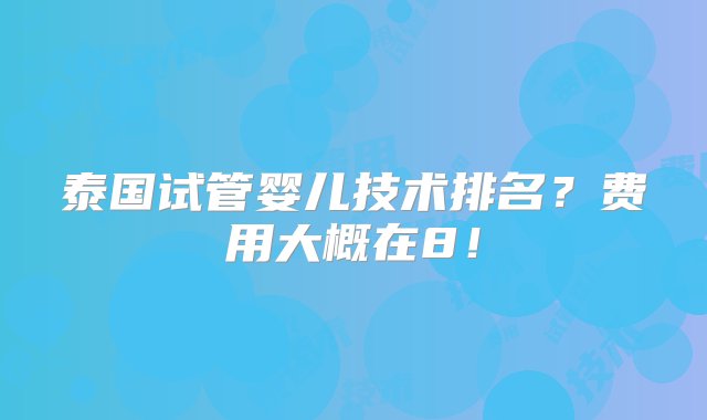 泰国试管婴儿技术排名？费用大概在8！