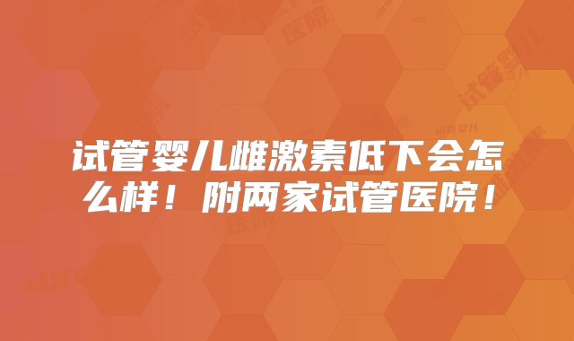 试管婴儿雌激素低下会怎么样！附两家试管医院！