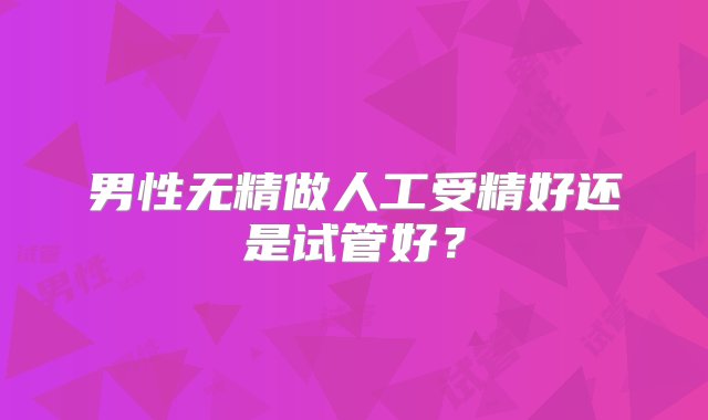 男性无精做人工受精好还是试管好？