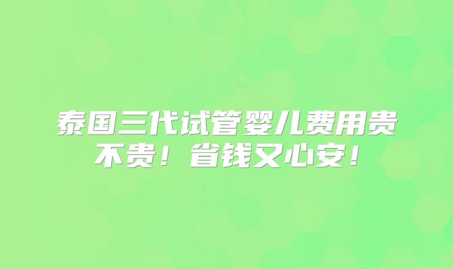 泰国三代试管婴儿费用贵不贵！省钱又心安！