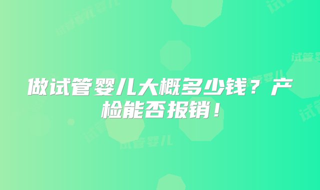 做试管婴儿大概多少钱？产检能否报销！