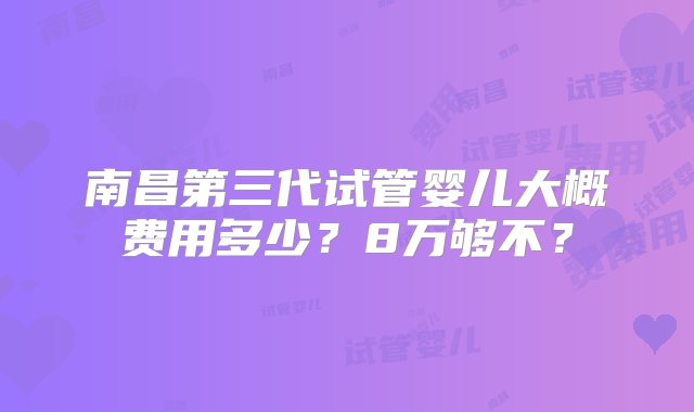 南昌第三代试管婴儿大概费用多少？8万够不？